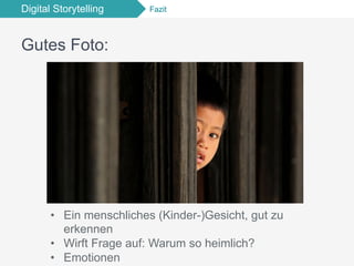 Digital Storytelling Fazit
Gutes Foto:
•  Ein menschliches (Kinder-)Gesicht, gut zu
erkennen
•  Wirft Frage auf: Warum so heimlich?
•  Emotionen
 