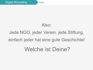 Digital Storytelling Fazit
Also:
Jede NGO, jeder Verein, jede Stiftung,
einfach jeder hat eine gute Geschichte!
Welche ist Deine?
 