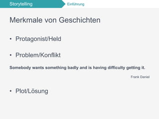Storytelling Einführung
Merkmale von Geschichten
•  Protagonist/Held
•  Problem/Konflikt"
Somebody wants something badly and is having difficulty getting it.
Frank Daniel
•  Plot/Lösung
 