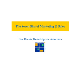 The Seven Sins of Marketing & Sales



  Lisa Dennis, Knowledgence Associates
 