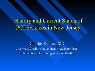 History and Current Status of
PCI Services in New Jersey

          Charles Dennis, MD
Chairman, Cardiovascular Health Advisory Panel
   Interventional Cardiologist, Virtua Health
 