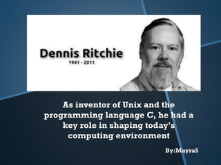 As inventor of Unix and the
programming language C, he had a
key role in shaping today's
computing environment
By:MayraS
 