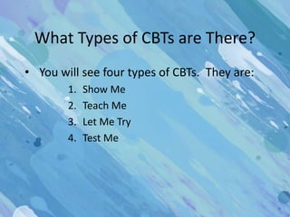 What Types of CBTs are There?
• You will see four types of CBTs. They are:
        1.   Show Me
        2.   Teach Me
        3.   Let Me Try
        4.   Test Me
 
