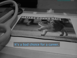 It’s a bad choice for a career.
https://www.ﬂickr.com/photos/50687522@N00/6932980709/ *Image ﬁltered.
 