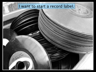 I want to start a record label.
https://www.ﬂickr.com/photos/39534445@N00/386053702/
 
