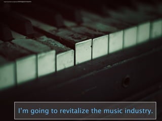 I’m going to revitalize the music industry.
https://www.ﬂickr.com/photos/23094783@N03/3754665975/
 