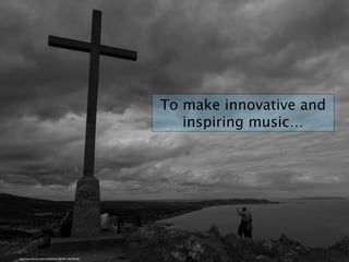 To make innovative and
inspiring music…
https://www.ﬂickr.com/photos/40451021@N07/11067290185/
 