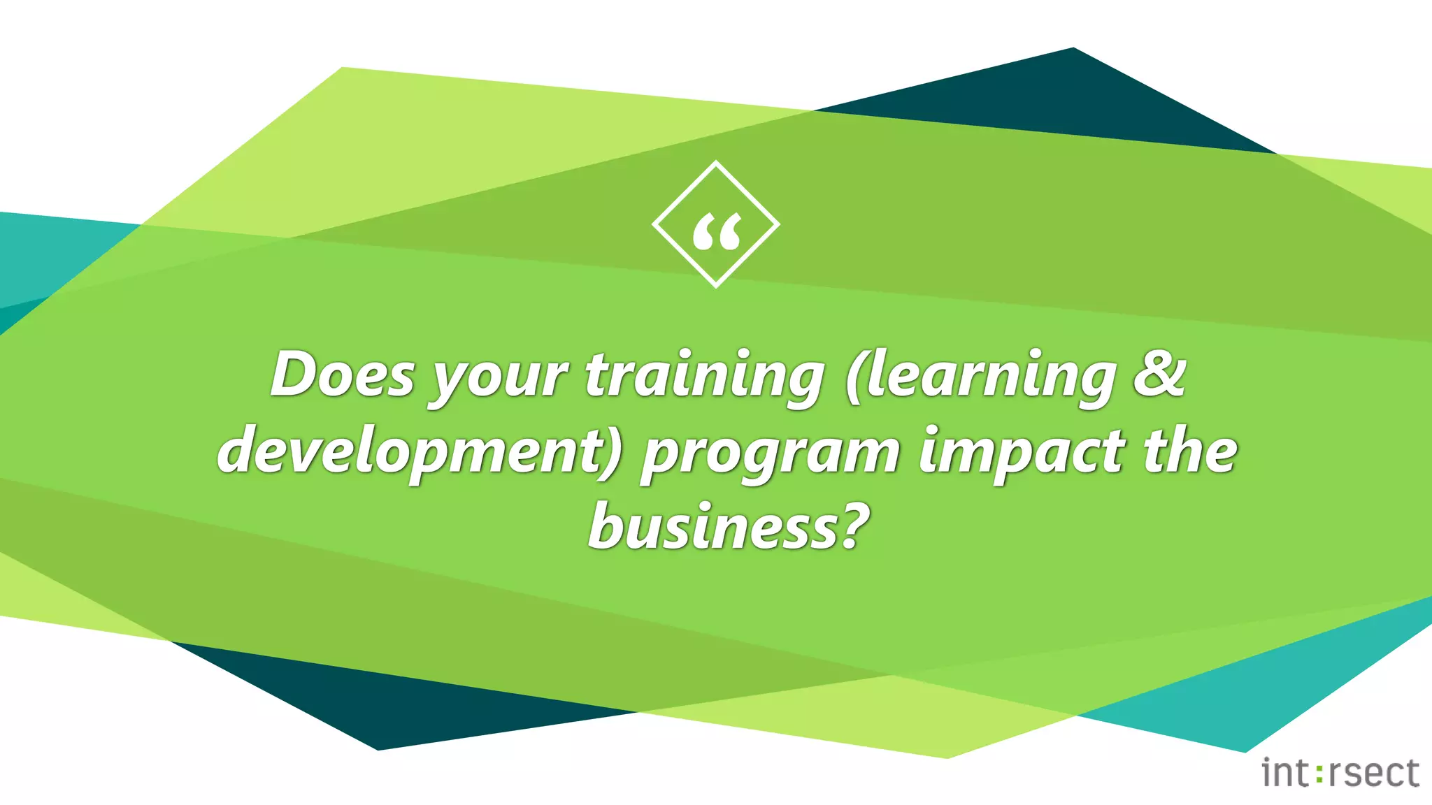 “
Does your training (learning &
development) program impact the
business?
 