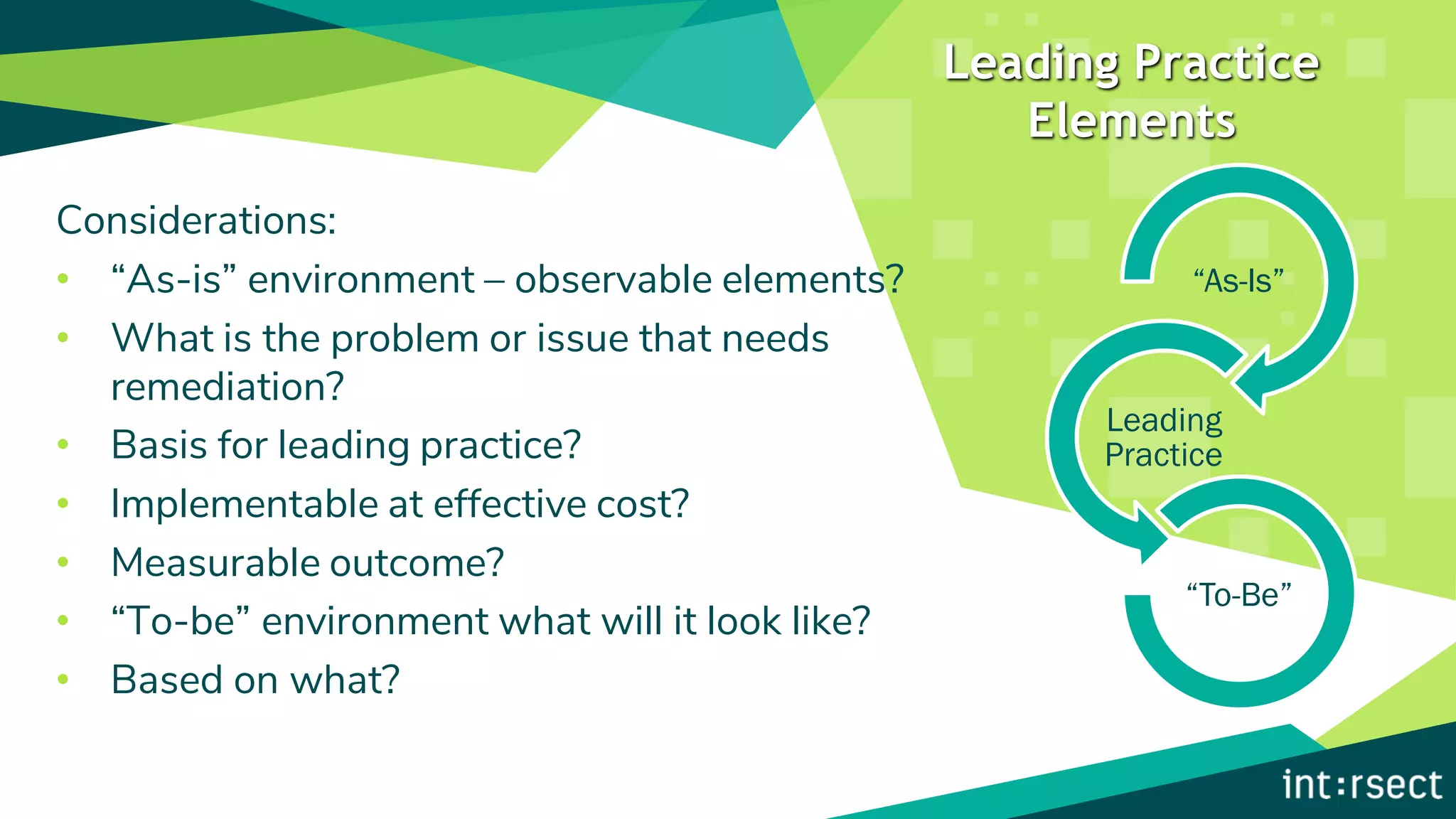 Considerations:
• “As-is” environment – observable elements?
• What is the problem or issue that needs
remediation?
• Basis for leading practice?
• Implementable at effective cost?
• Measurable outcome?
• “To-be” environment what will it look like?
• Based on what?
“As-Is”
Leading
Practice
“To-Be”
Leading Practice
Elements
 
