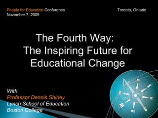 People for Education  Conference Toronto, Ontario November 7, 2009 The Fourth Way:  The Inspiring Future for Educational Change With Professor Dennis Shirley Lynch School of Education Boston College 