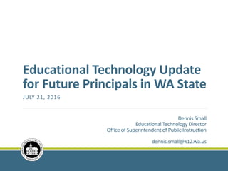 Educational Technology Update
for Future Principals in WA State
JULY 21, 2016
Dennis Small
Educational Technology Director
Office of Superintendent of Public Instruction
dennis.small@k12.wa.us
 