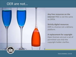 Photo by nickwheeleroz – CC NC SA
OER are not…
Any free resources on the
internet FREE is not the same
as OPEN.
Strictly digital resources
OER is a license not a delivery
platform.
A replacement for copyright
Open licenses are just a set of
permitted uses that the
copyright holder clarifies.
 