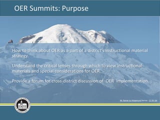 How to think about OER as a part of a district’s instructional material
strategy.
Understand the critical lenses through which to view instructional
materials and special considerations for OER.
Provide a forum for cross-district discussion of OER implementation.
OER Summits: Purpose
Mt. Rainier by Wsigemund Service CC BY SA
 