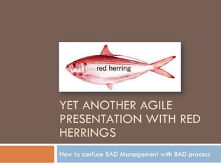 YET ANOTHER AGILE
PRESENTATION WITH RED
HERRINGS
How to confuse BAD Management with BAD process
 