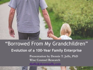 “Borrowed From My Grandchildren”
Evolution of a 100-Year Family Enterprise
Presentation by Dennis T. Jaffe, PhD
Wise Counsel Research
djaffe@dennisjaffe.com
 
