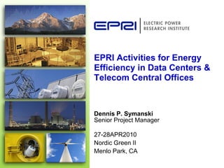 EPRI Activities for Energy
Efficiency in Data Centers &
Telecom Central Offices



Dennis P. Symanski
Senior Project Manager

27-28APR2010
Nordic Green II
Menlo Park, CA
 