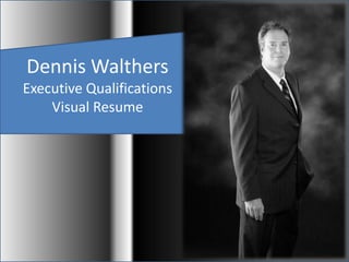 Dennis Walthers ,[object Object],Executive Qualifications ,[object Object],Visual Resume  ,[object Object]