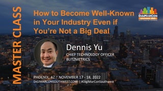 MASTER
CLASS
PHOENIX, AZ ~ NOVEMBER 17 - 18, 2022
DIGIMARCONSOUTHWEST.COM | #DigiMarConSouthwest
Dennis Yu
CHIEF TECHNOLOGY OFFICER
BLITZMETRICS
How to Become Well-Known
in Your Industry Even if
You’re Not a Big Deal
 