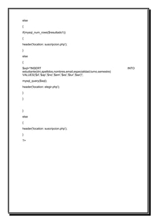 else

{

if(mysql_num_rows($resultado1))

{

header('location: suscripcion.php');

}

else

{

$sql="INSERT                                                          INTO
estudiante(dni,apellidos,nombres,email,especialidad,turno,semestre)
VALUES('$d','$ap','$no','$em','$es','$tur','$se')";

mysql_query($sql);

header('location: elegir.php');

}

}



}

else

{

header('location: suscripcion.php');

}

?>
 