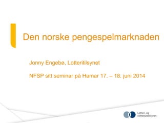 Den norske pengespelmarknaden 
Jonny Engebø, Lotteritilsynet 
NFSP sitt seminar på Hamar 17. – 18. juni 2014 
 