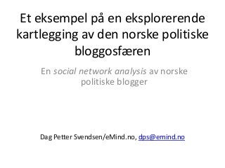 Et eksempel på en eksplorerende
kartlegging av den norske politiske
bloggosfæren
En social network analysis av norske
politiske blogger
Dag Petter Svendsen/eMind.no, dps@emind.no
 