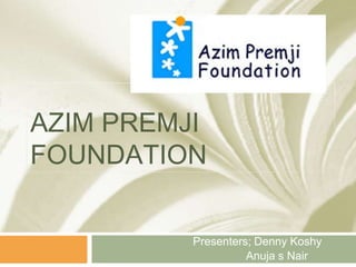 AZIM PREMJI 
FOUNDATION 
Presenters; Denny Koshy 
Anuja s Nair 
 