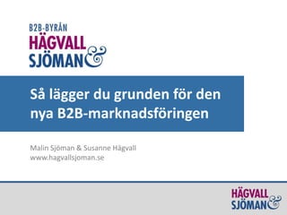 Så lägger du grunden för den 
nya B2B-marknadsföringen 
Malin Sjöman & Susanne Hägvall 
www.hagvallsjoman.se 
 