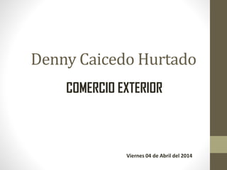 Denny Caicedo Hurtado
COMERCIO EXTERIOR
Viernes 04 de Abril del 2014
 