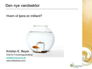 Den nye vandsektor

Hvem vil tjene en milliard?




Kristian E. Beyer
Chef for Forretningsudvikling
keb@frb-forsyning.dk
www.slideshare.com/
 