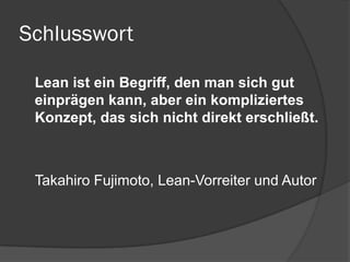 Schlusswort
Lean ist ein Begriff, den man sich gut
einprägen kann, aber ein kompliziertes
Konzept, das sich nicht direkt erschließt.
Takahiro Fujimoto, Lean-Vorreiter und Autor
 