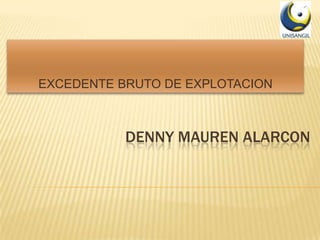 EXCEDENTE BRUTO DE EXPLOTACION



           DENNY MAUREN ALARCON
 