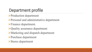 Department profile
Production department
Personal and administrative department
Finance department.
Quality assurance department
Marketing and dispatch department
Purchase department
Stores department
 
