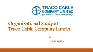 Organizational Study at
Traco Cable Company Limited
BY
DENNY KOSHY
 