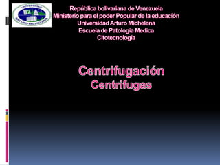 República bolivariana de VenezuelaMinisterio para el poder Popular de la educaciónUniversidad Arturo MichelenaEscuela de Patología Medica Citotecnología  Centrifugación  Centrifugas 