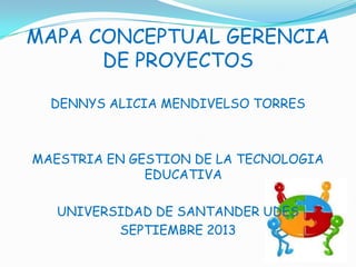 MAPA CONCEPTUAL GERENCIA
DE PROYECTOS
DENNYS ALICIA MENDIVELSO TORRES
MAESTRIA EN GESTION DE LA TECNOLOGIA
EDUCATIVA
UNIVERSIDAD DE SANTANDER UDES
SEPTIEMBRE 2013
 