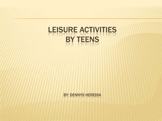 LEISURE ACTIVITIES
BY TEENS
BY: DENNYS HEREDIA
 