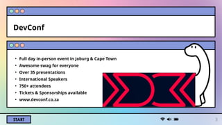 START
DevConf
• Full day in-person event in Joburg & Cape Town
• Awesome swag for everyone
• Over 35 presentations
• International Speakers
• 750+ attendees
• Tickets & Sponsorships available
• www.devconf.co.za
3
 