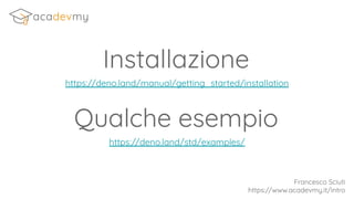 Qualche esempio
https://deno.land/std/examples/
Francesco Sciuti
https://www.acadevmy.it/intro
Installazione
https://deno.land/manual/getting_started/installation
 