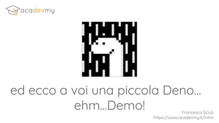 Francesco Sciuti
https://www.acadevmy.it/intro
ed ecco a voi una piccola Deno…
ehm...Demo!
 