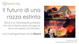 Il futuro di una
razza estinta
Deno è un interessante prodotto
ma non è facile capire ad oggi se
avrà uno spazio sul mercato.
Francesco Sciuti
https://www.acadevmy.it/intro
o se si estinguerà per via di Albano!
 