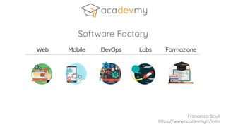 Software Factory
Francesco Sciuti
https://www.acadevmy.it/intro
 