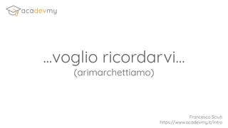 ...voglio ricordarvi…
(arimarchettiamo)
Francesco Sciuti
https://www.acadevmy.it/intro
 