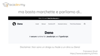 Francesco Sciuti
https://www.acadevmy.it/intro
ma basta marchette e parliamo di...
Disclaimer: Non sono un drago su Node o un dino su Deno!
 