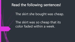 Read the following sentences!
The skirt she bought was cheap.
The skirt was so cheap that its
color faded within a week.
 