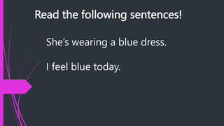 Read the following sentences!
She’s wearing a blue dress.
I feel blue today.
 