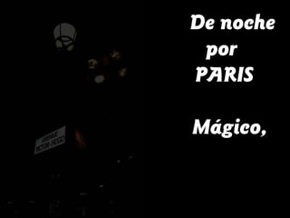 De noche
 por
PARIS

Mágico,
 
