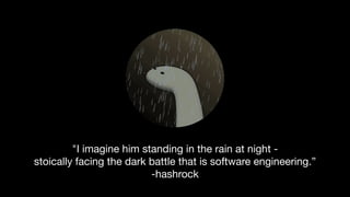 "I imagine him standing in the rain at night - 

stoically facing the dark battle that is software engineering.”

-hashrock
 