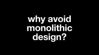 why avoid
monolithic
design?
 