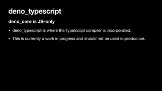 deno_typescript
deno_core is JS-only
• deno_typescript is where the TypeScript compiler is incorporated.

• This is currently a work in progress and should not be used in production.
 