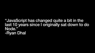 “JavaScript has changed quite a bit in the
last 10 years since I originally sat down to do
Node.”
-Ryan Dhal
 